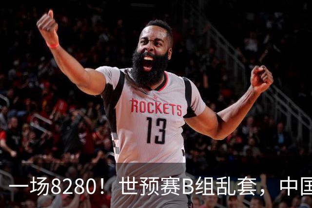 一场8280！世预赛B组乱套，中国男篮挖大坑，日本队坐收渔利