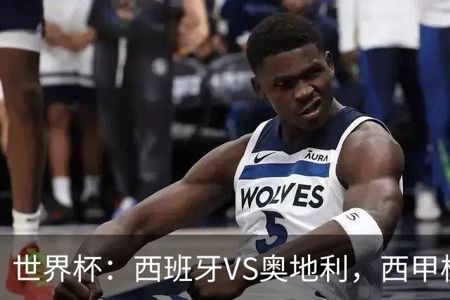 世界杯：西班牙VS奥地利，西甲极致传控硬刚德甲疯抢，奥地利能否再造冷门奇迹？比分预测