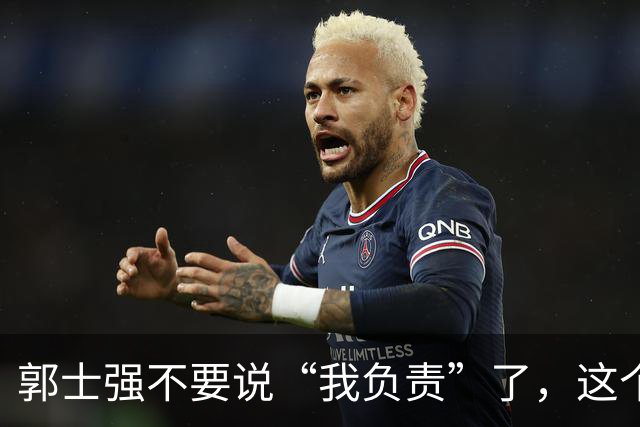 郭士强不要说“我负责”了，这个责你负不起，因为对中国男篮的伤害是灾难性的