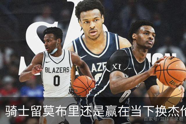 骑士留莫布里还是赢在当下换杰伦·布朗联手米切尔&哈登冲冠？